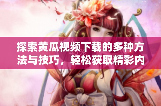 探索黄瓜视频下载的多种方法与技巧，轻松获取精彩内容