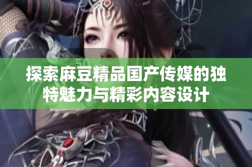 探索麻豆精品国产传媒的独特魅力与精彩内容设计
