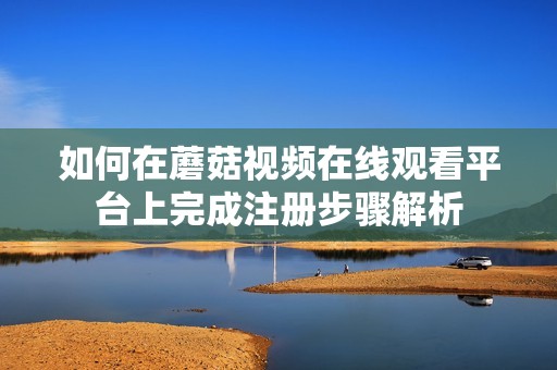 如何在蘑菇视频在线观看平台上完成注册步骤解析