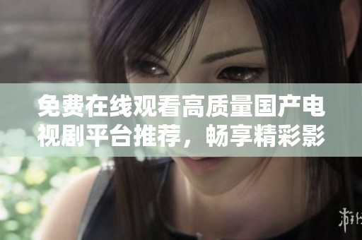 免费在线观看高质量国产电视剧平台推荐，畅享精彩影视盛宴