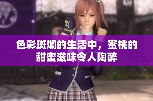 色彩斑斓的生活中，蜜桃的甜蜜滋味令人陶醉