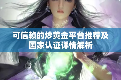 可信赖的炒黄金平台推荐及国家认证详情解析