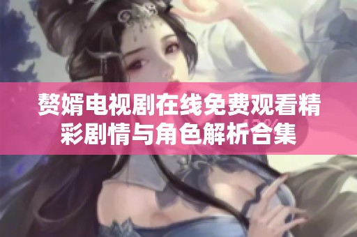 赘婿电视剧在线免费观看精彩剧情与角色解析合集