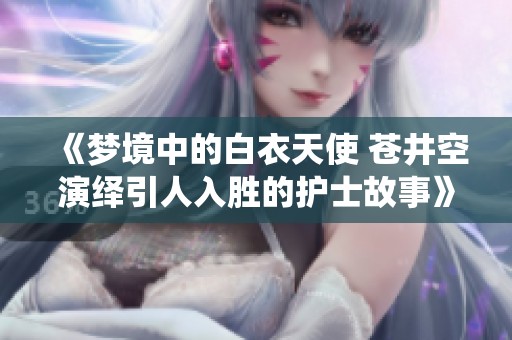 《梦境中的白衣天使 苍井空演绎引人入胜的护士故事》