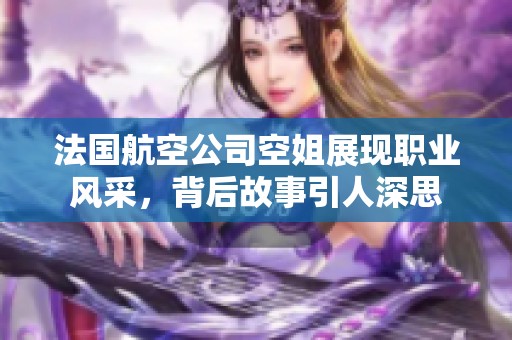法国航空公司空姐展现职业风采，背后故事引人深思