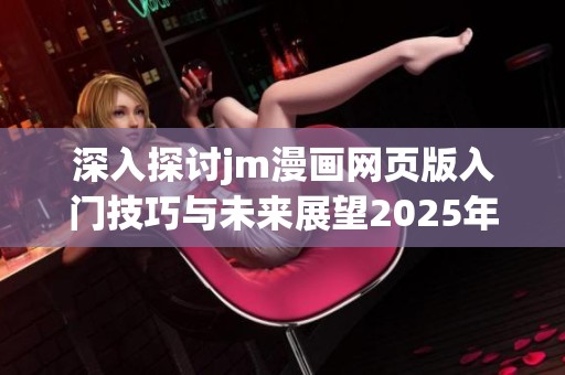 深入探讨jm漫画网页版入门技巧与未来展望2025年
