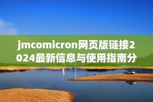 jmcomicron网页版链接2024最新信息与使用指南分享