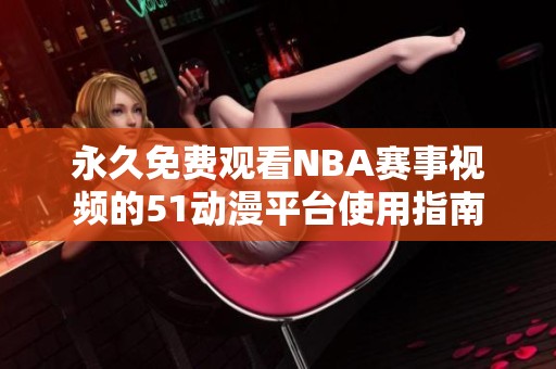 永久免费观看NBA赛事视频的51动漫平台使用指南