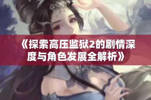 《探索高压监狱2的剧情深度与角色发展全解析》