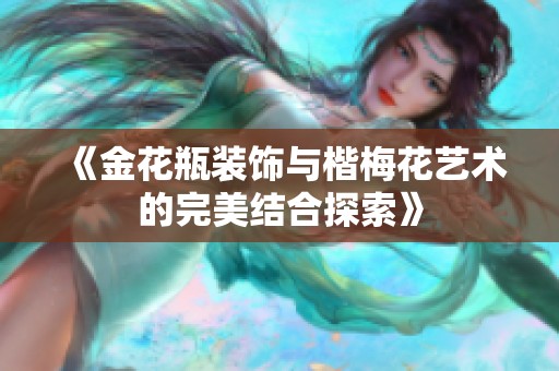 《金花瓶装饰与楷梅花艺术的完美结合探索》
