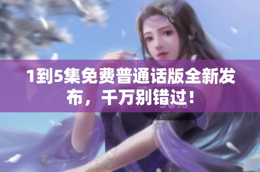 1到5集免费普通话版全新发布，千万别错过！