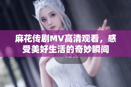 麻花传剧MV高清观看，感受美好生活的奇妙瞬间