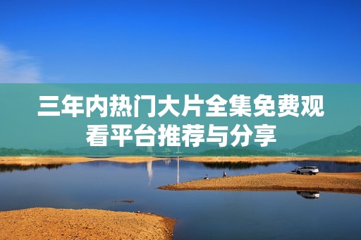 三年内热门大片全集免费观看平台推荐与分享