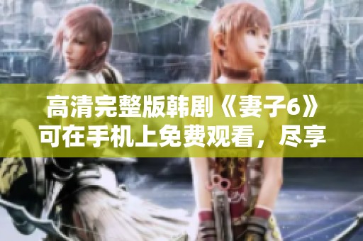 高清完整版韩剧《妻子6》可在手机上免费观看，尽享精彩剧情