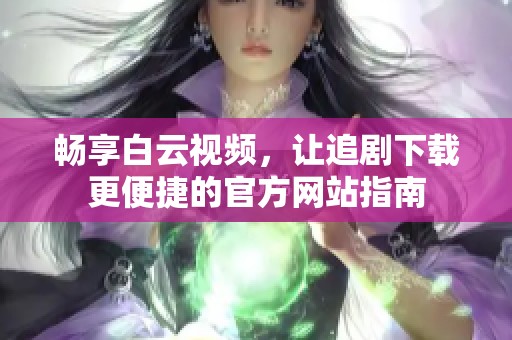 畅享白云视频，让追剧下载更便捷的官方网站指南