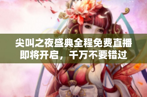 尖叫之夜盛典全程免费直播即将开启，千万不要错过