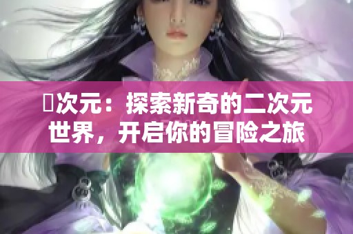 囧次元：探索新奇的二次元世界，开启你的冒险之旅