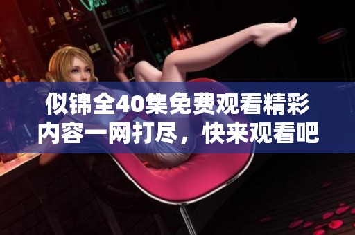 似锦全40集免费观看精彩内容一网打尽，快来观看吧！