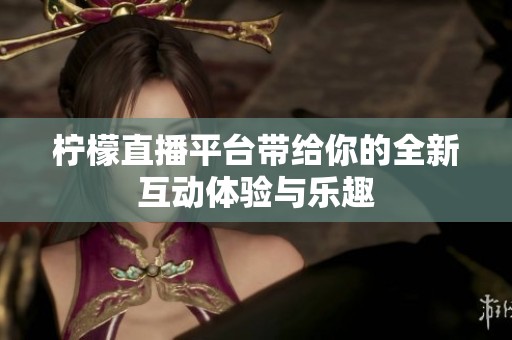 柠檬直播平台带给你的全新互动体验与乐趣