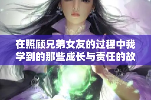 在照顾兄弟女友的过程中我学到的那些成长与责任的故事