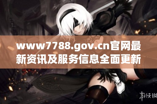 www7788.gov.cn官网最新资讯及服务信息全面更新中