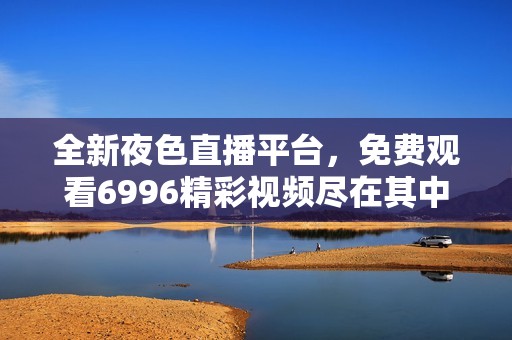 全新夜色直播平台，免费观看6996精彩视频尽在其中