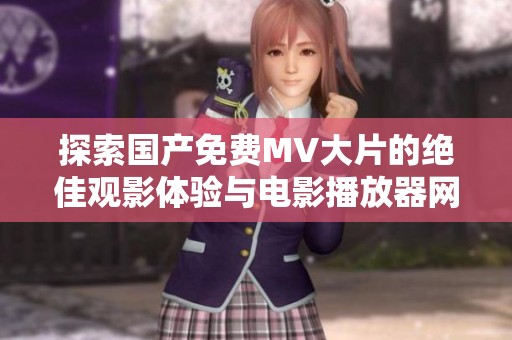 探索国产免费MV大片的绝佳观影体验与电影播放器网址分享