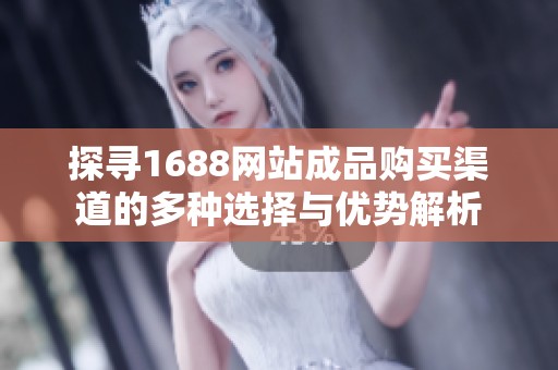 探寻1688网站成品购买渠道的多种选择与优势解析
