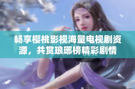 畅享樱桃影视海量电视剧资源，共赏琅琊榜精彩剧情