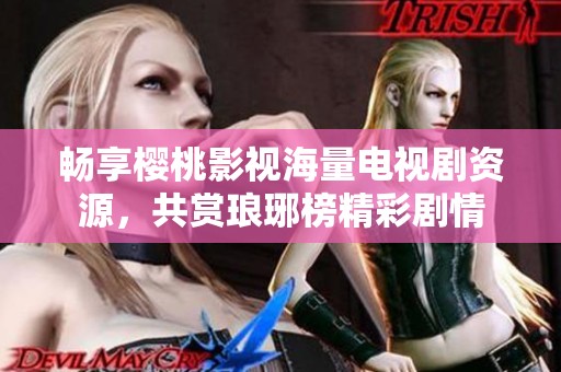 畅享樱桃影视海量电视剧资源，共赏琅琊榜精彩剧情
