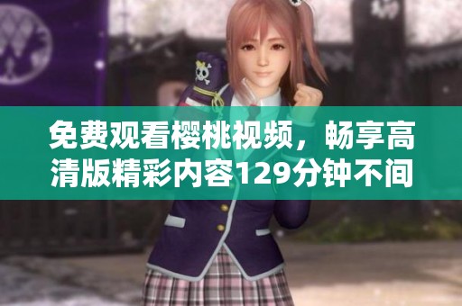 免费观看樱桃视频，畅享高清版精彩内容129分钟不间断播放