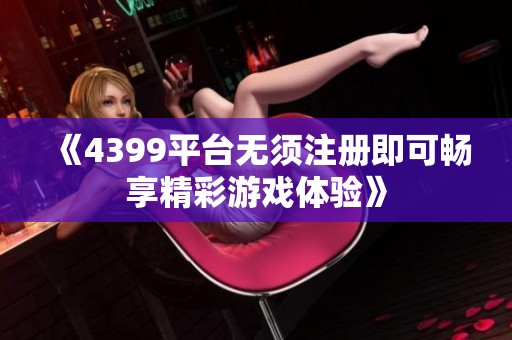 《4399平台无须注册即可畅享精彩游戏体验》