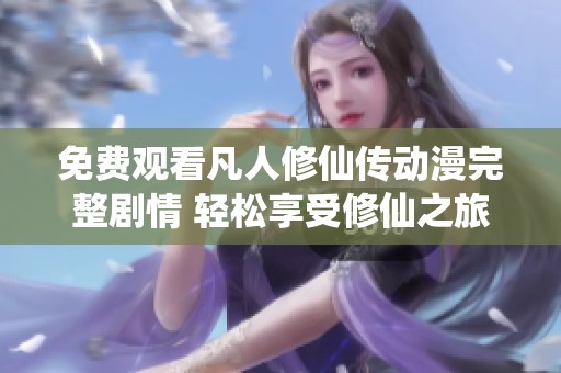 免费观看凡人修仙传动漫完整剧情 轻松享受修仙之旅