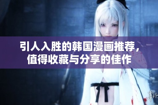 引人入胜的韩国漫画推荐，值得收藏与分享的佳作