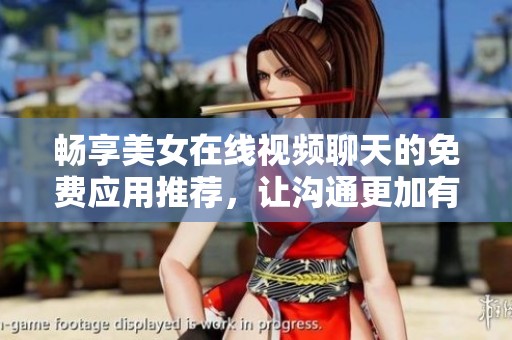 畅享美女在线视频聊天的免费应用推荐，让沟通更加有趣