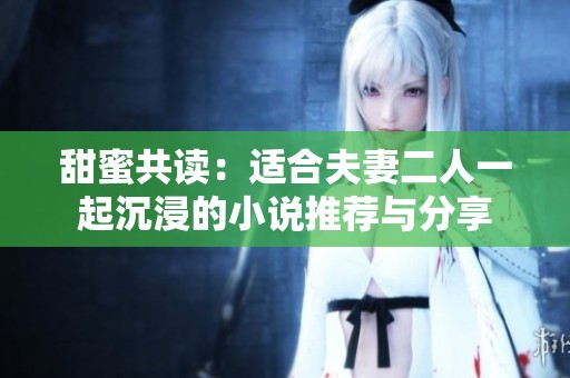 甜蜜共读：适合夫妻二人一起沉浸的小说推荐与分享