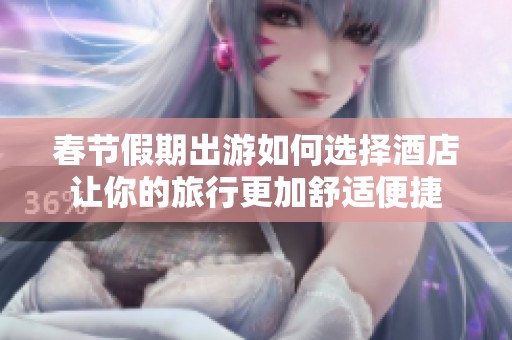 春节假期出游如何选择酒店让你的旅行更加舒适便捷