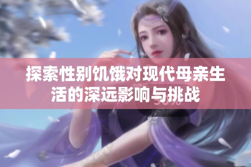 探索性别饥饿对现代母亲生活的深远影响与挑战
