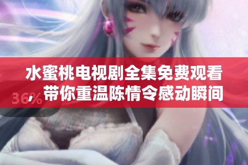 水蜜桃电视剧全集免费观看，带你重温陈情令感动瞬间