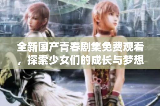 全新国产青春剧集免费观看，探索少女们的成长与梦想故事