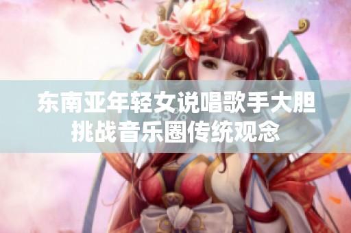 东南亚年轻女说唱歌手大胆挑战音乐圈传统观念