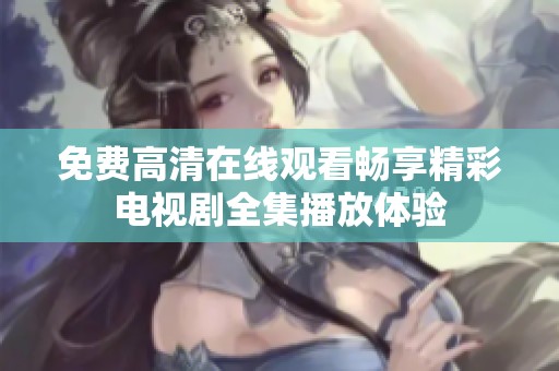 免费高清在线观看畅享精彩电视剧全集播放体验