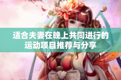 适合夫妻在晚上共同进行的运动项目推荐与分享