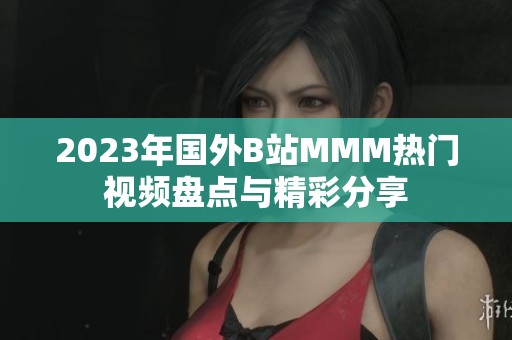 2023年国外B站MMM热门视频盘点与精彩分享