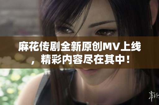 麻花传剧全新原创MV上线，精彩内容尽在其中！