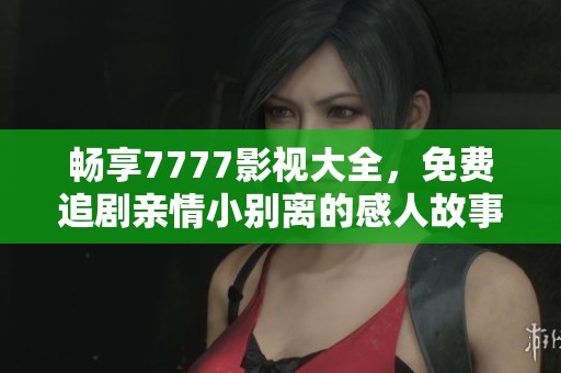 畅享7777影视大全，免费追剧亲情小别离的感人故事