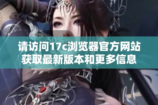 请访问17c浏览器官方网站获取最新版本和更多信息