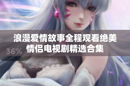 浪漫爱情故事全程观看绝美情侣电视剧精选合集