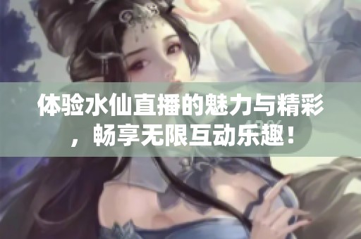 体验水仙直播的魅力与精彩，畅享无限互动乐趣！