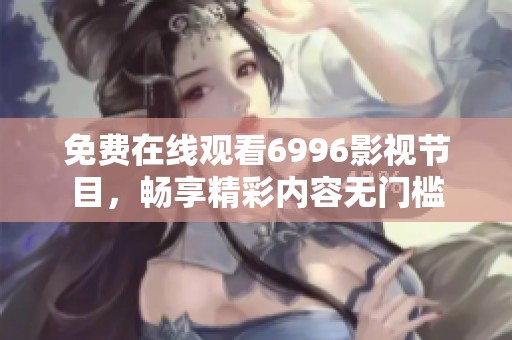 免费在线观看6996影视节目，畅享精彩内容无门槛
